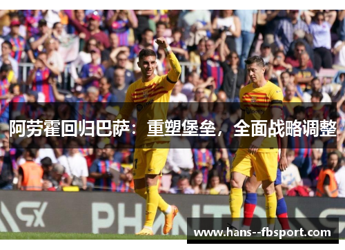 阿劳霍回归巴萨：重塑堡垒，全面战略调整