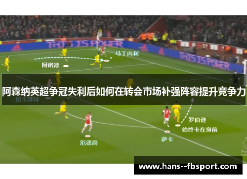 阿森纳英超争冠失利后如何在转会市场补强阵容提升竞争力