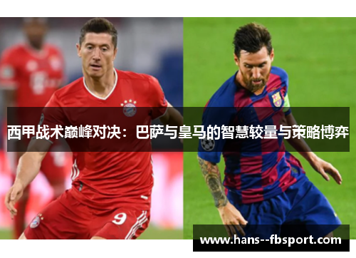 西甲战术巅峰对决:巴萨与皇马的智慧较量与策略博弈 西甲战术巅峰对决:巴萨与皇马的智慧较量与策略博弈