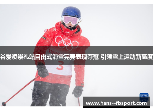 谷爱凌崇礼站自由式滑雪完美表现夺冠 引领雪上运动新高度