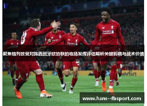 聚焦格列兹曼对阵西班牙欧协联的临场发挥评估解析关键影响与战术价值 聚焦格列兹曼对阵西班牙欧协联的临场发挥评估解析关键影响与战术价值