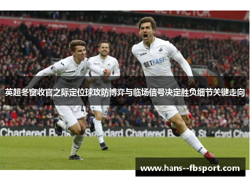 英超冬窗收官之际定位球攻防博弈与临场信号决定胜负细节关键走向 英超冬窗收官之际定位球攻防博弈与临场信号决定胜负细节关键走向