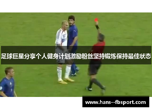 足球巨星分享个人健身计划激励粉丝坚持锻炼保持最佳状态 足球巨星分享个人健身计划激励粉丝坚持锻炼保持最佳状态