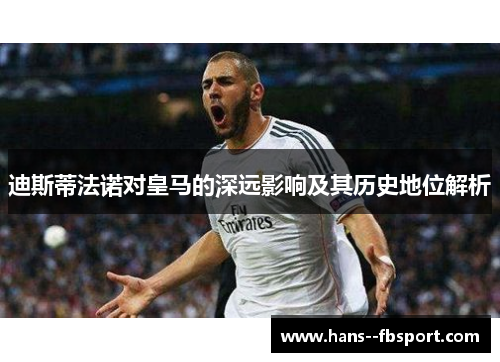 迪斯蒂法诺对皇马的深远影响及其历史地位解析