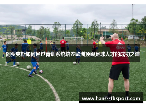 阿贾克斯如何通过青训系统培养欧洲顶级足球人才的成功之道 阿贾克斯如何通过青训系统培养欧洲顶级足球人才的成功之道