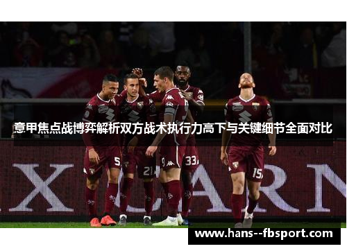意甲焦点战博弈解析双方战术执行力高下与关键细节全面对比 意甲焦点战博弈解析双方战术执行力高下与关键细节全面对比