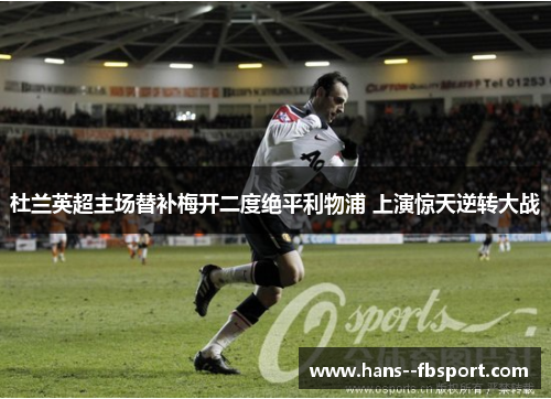 杜兰英超主场替补梅开二度绝平利物浦 上演惊天逆转大战