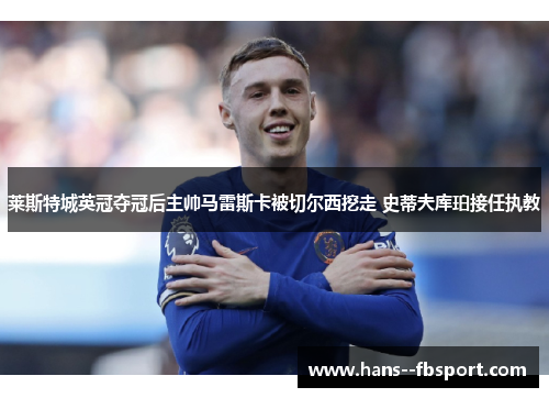 莱斯特城英冠夺冠后主帅马雷斯卡被切尔西挖走 史蒂夫库珀接任执教 莱斯特城英冠夺冠后主帅马雷斯卡被切尔西挖走 史蒂夫库珀接任执教