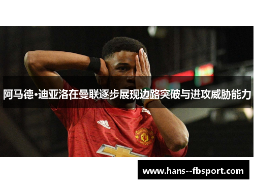 阿马德·迪亚洛在曼联逐步展现边路突破与进攻威胁能力 阿马德·迪亚洛在曼联逐步展现边路突破与进攻威胁能力