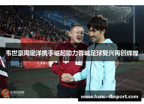 韦世豪周定洋携手崛起助力蓉城足球复兴再创辉煌