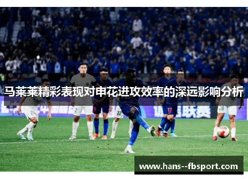 马莱莱精彩表现对申花进攻效率的深远影响分析