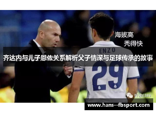齐达内与儿子恩佐关系解析父子情深与足球传承的故事