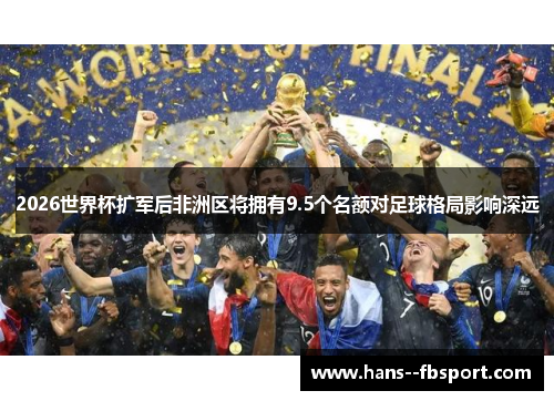 2026世界杯扩军后非洲区将拥有9.5个名额对足球格局影响深远