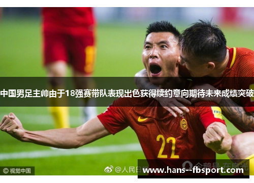 中国男足主帅由于18强赛带队表现出色获得续约意向期待未来成绩突破