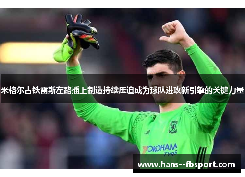 米格尔古铁雷斯左路插上制造持续压迫成为球队进攻新引擎的关键力量 米格尔古铁雷斯左路插上制造持续压迫成为球队进攻新引擎的关键力量