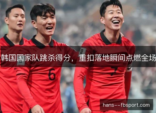 韩国国家队跳杀得分,重扣落地瞬间点燃全场 韩国国家队跳杀得分,重扣落地瞬间点燃全场