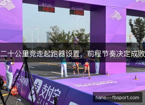 二十公里竞走起跑器设置,前程节奏决定成败 二十公里竞走起跑器设置,前程节奏决定成败
